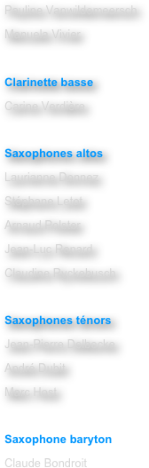 Pauline Vanwildemeersch
Manuela Vivier

Clarinette basse
Carine Verdière

Saxophones altos
Laurianne Donnez
Stéphane Letot
Arnaud Polster
Jean-Luc Renard
Claudine Ryckebusch

Saxophones ténors
Jean-Pierre Delbecke
André Dubit
Marc Host

Saxophone baryton
Claude Bondroit